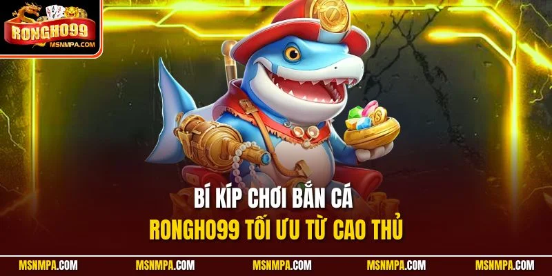 Bí kíp chơi bắn cá Rongho99 tối ưu từ cao thủ