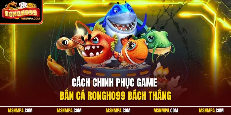 Cách chinh phục game bắn cá Rongho99 bách thắng