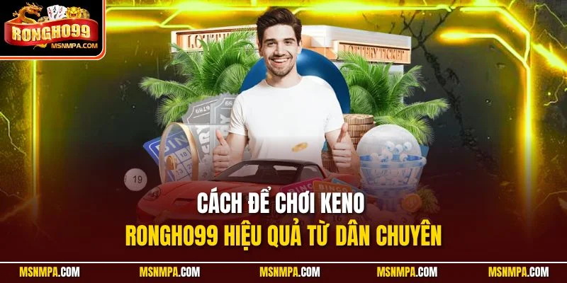 Cách để chơi Keno Rongho99 hiệu quả từ dân chuyên
