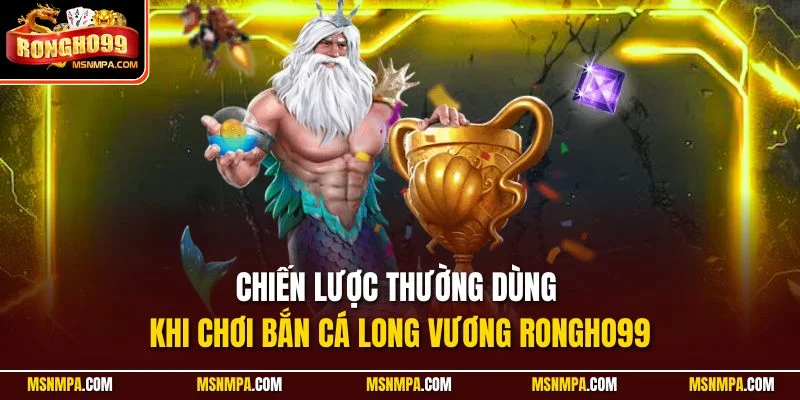 Chiến lược thường dùng khi chơi bắn cá Long Vương Rongho99
