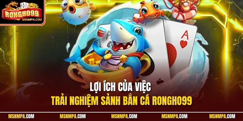 Lợi ích của việc trải nghiệm sảnh Bắn Cá Rongho99