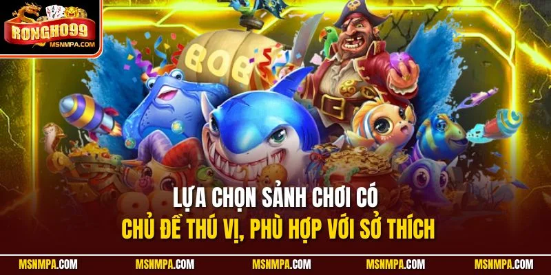 Lựa chọn sảnh chơi có chủ đề thú vị, phù hợp với sở thích