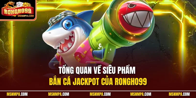 Tổng quan về siêu phẩm bắn cá Jackpot của Rongho99