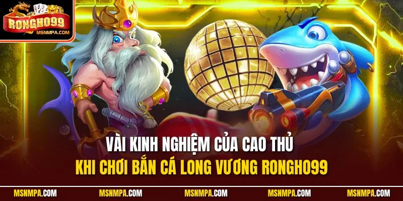 Vài kinh nghiệm của cao thủ khi chơi bắn cá Long Vương Rongho99